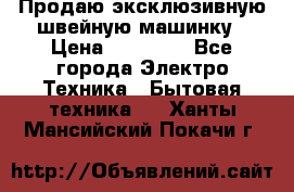 Продаю эксклюзивную швейную машинку › Цена ­ 13 900 - Все города Электро-Техника » Бытовая техника   . Ханты-Мансийский,Покачи г.